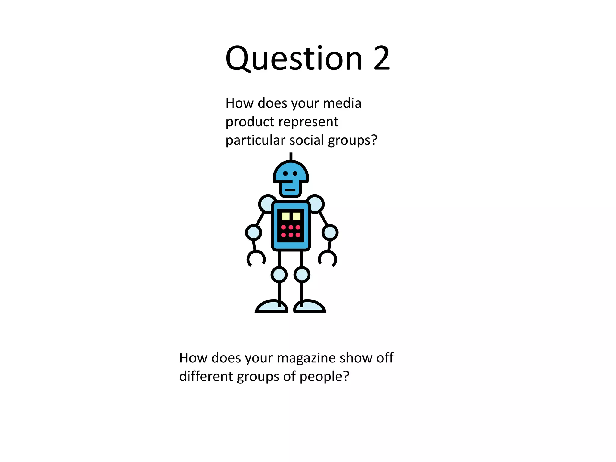 Question 2
How does your media
product represent
particular social groups?
How does your magazine show off
different groups of people?
 