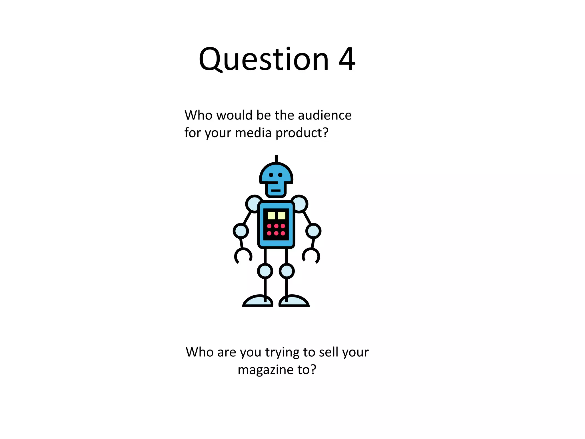 Question 4
Who would be the audience
for your media product?
Who are you trying to sell your
magazine to?
 
