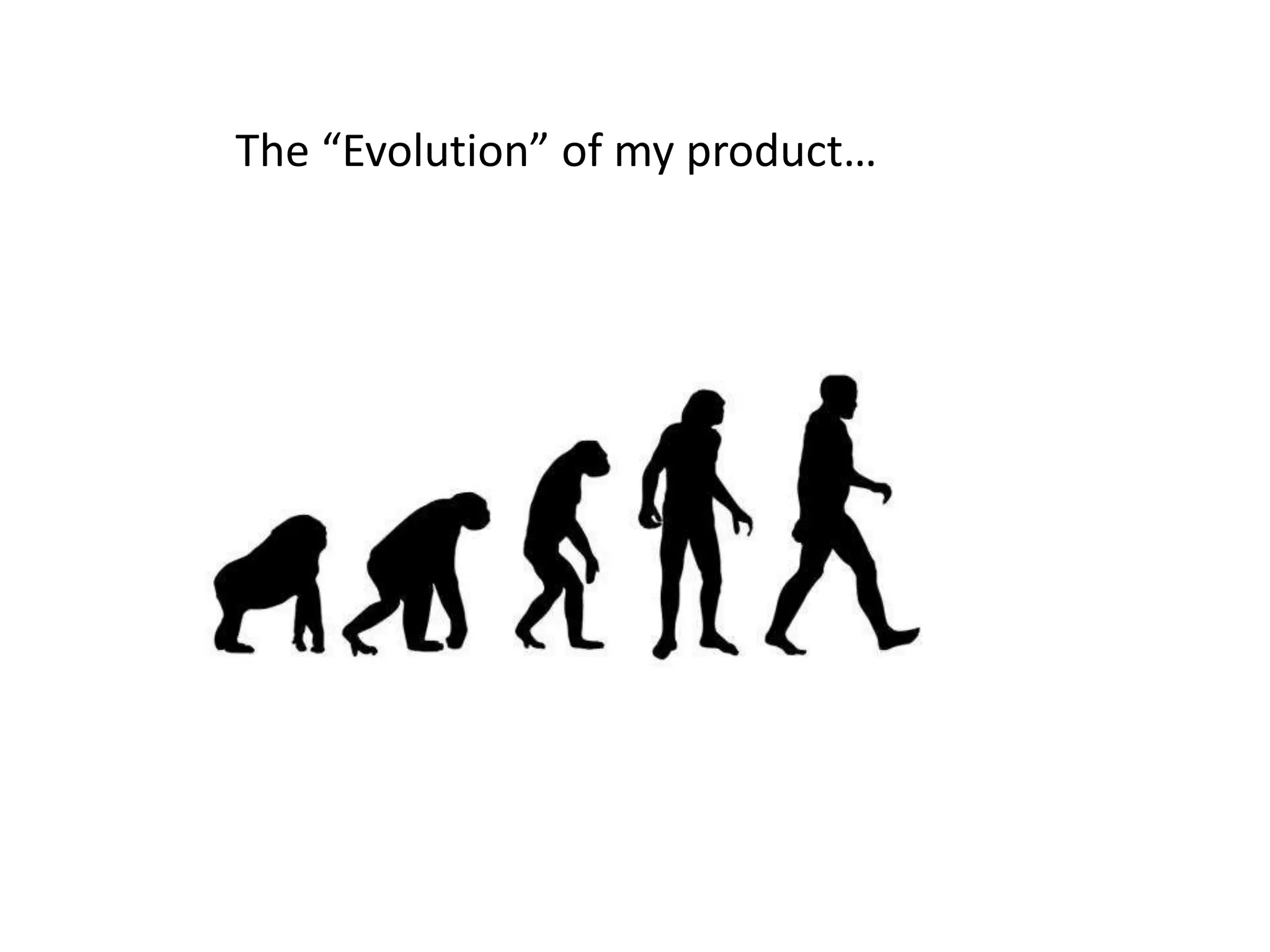 The “Evolution” of my product…
 