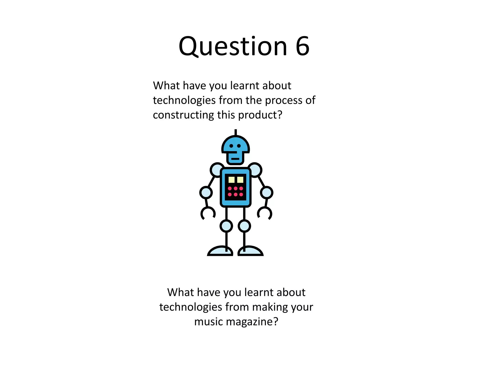 Question 6
What have you learnt about
technologies from the process of
constructing this product?
What have you learnt about
technologies from making your
music magazine?
 