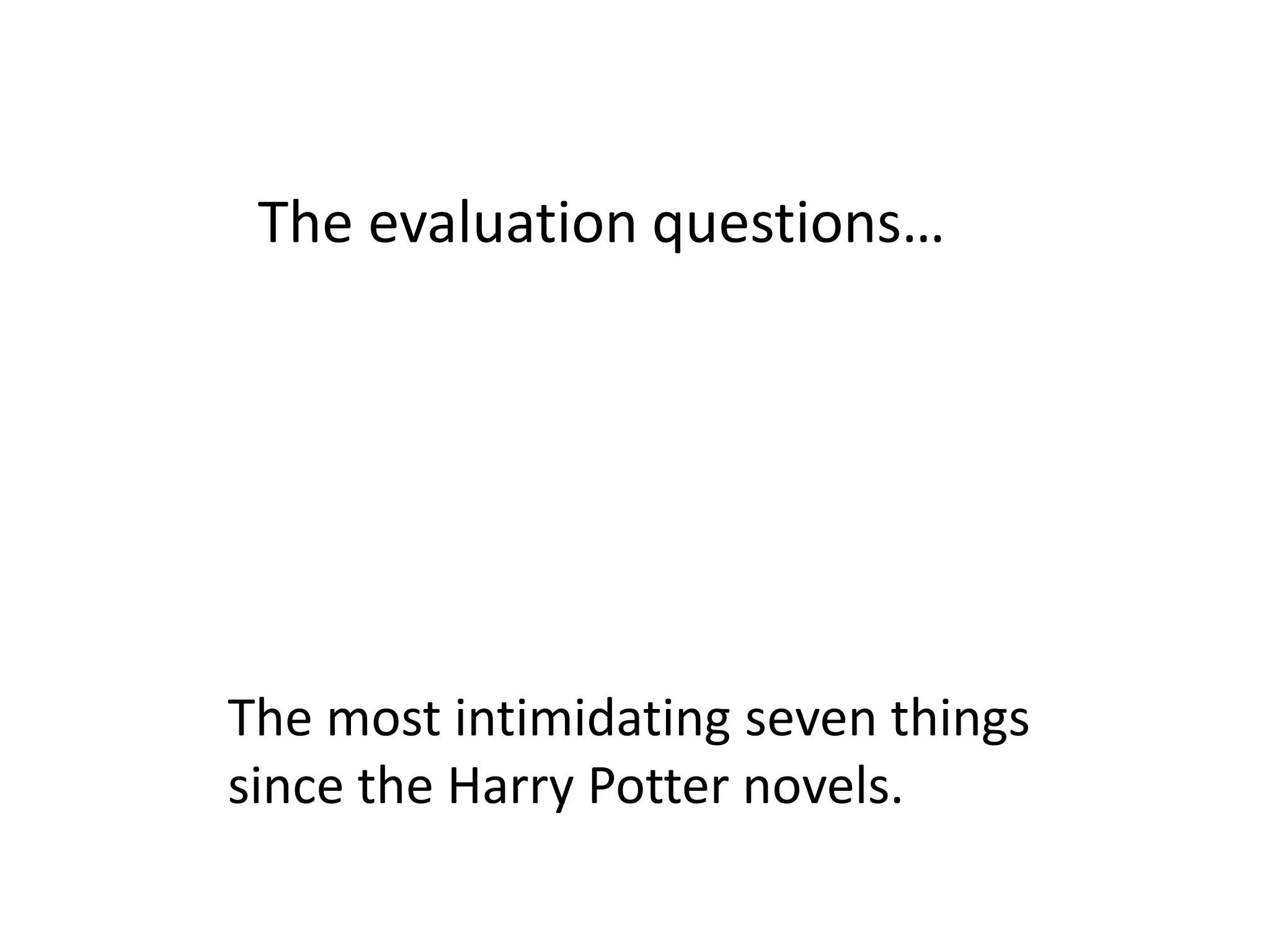 The evaluation questions…
The most intimidating seven things
since the Harry Potter novels.
 