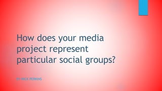 How does your media
project represent
particular social groups?
BY NICK PERKINS
 