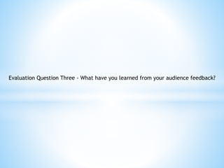 Evaluation Question Three - What have you learned from your audience feedback?
 