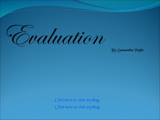 Evaluation  By Samantha Pople Click here to visit my blog. Click here to visit my blog. 