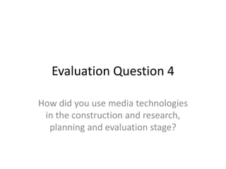 Evaluation Question 4
How did you use media technologies
in the construction and research,
planning and evaluation stage?
 