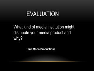 EVALUATION
What kind of media institution might
distribute your media product and
why?

       Blue Moon Productions
 