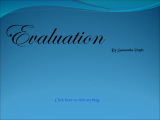 Evaluation  By Samantha Pople Click here to visit my blog. 