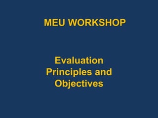 Evaluation
Principles and
Objectives
MEU WORKSHOP
 