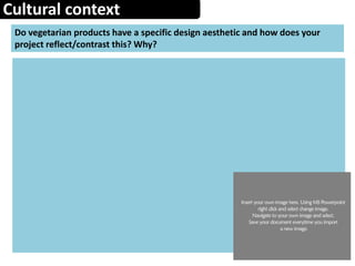 Cultural context
Do vegetarian products have a specific design aesthetic and how does your
project reflect/contrast this? Why?
 