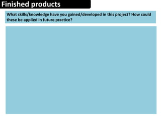 Finished products
What skills/knowledge have you gained/developed in this project? How could
these be applied in future practice?
 