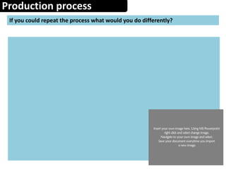 Production process
If you could repeat the process what would you do differently?
 