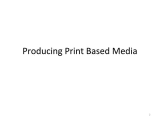 Producing Print Based Media
2
 