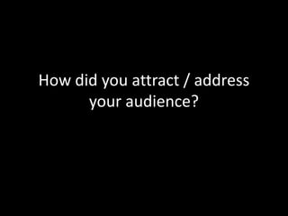 How did you attract / address
      your audience?
 