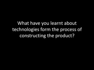 What have you learnt about
technologies form the process of
   constructing the product?
 