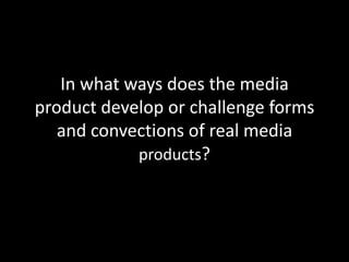 In what ways does the media
product develop or challenge forms
   and convections of real media
            products?
 