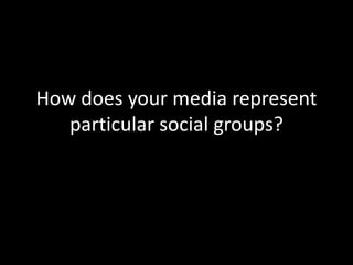 How does your media represent
   particular social groups?
 
