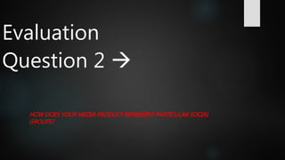 Evaluation
Question 2 
HOW DOES YOUR MEDIA PRODUCT REPRESENT PARTICULAR SOCIAL
GROUPS?
 