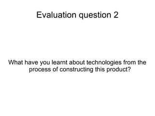 Evaluation question 2
What have you learnt about technologies from the
process of constructing this product?
 