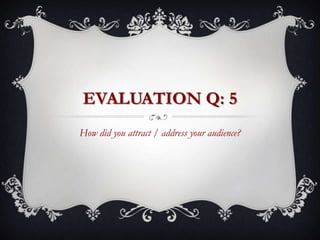 EVALUATION Q: 5
How did you attract / address your audience?
 