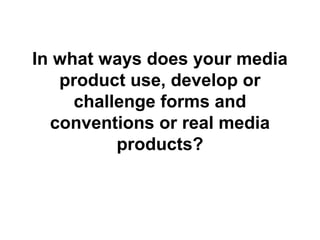 In what ways does your media
product use, develop or
challenge forms and
conventions or real media
products?
 