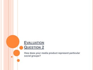 EVALUATION
QUESTION 2
How does your media product represent particular
social groups?
 