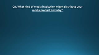 Q3. What kind of media institution might distribute your
media product and why?
 