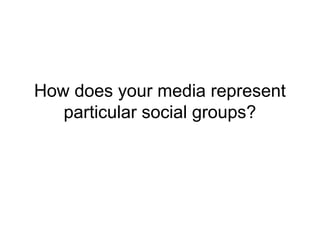 How does your media represent
particular social groups?
 