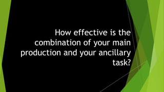 How effective is the
combination of your main
production and your ancillary
task?
 