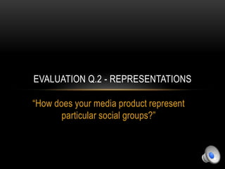 “How does your media product represent
particular social groups?”
EVALUATION Q.2 - REPRESENTATIONS
 
