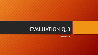 EVALUATION Q.3
FEEDBACK
 