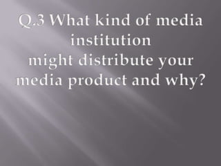 Q.3 What kind of media institution might distribute your media product and why?  