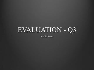 EVALUATION - Q3
     Kellie Ward
 