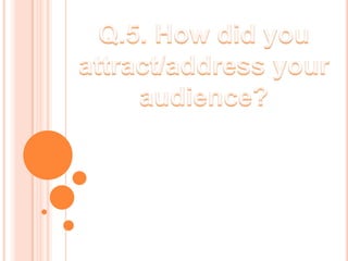 Q.5. How did you attract/address your audience? 