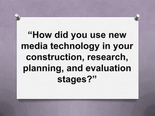 “How did you use new
media technology in your
construction, research,
planning, and evaluation
stages?”
 