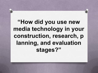 “How did you use new
media technology in your
construction, research, p
lanning, and evaluation
stages?”
 