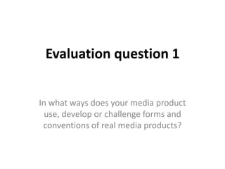 Evaluation question 1


In what ways does your media product
  use, develop or challenge forms and
 conventions of real media products?
 
