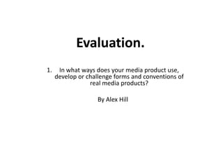 Evaluation. In what ways does your media product use, develop or challenge forms and conventions of real media products? By Alex Hill 