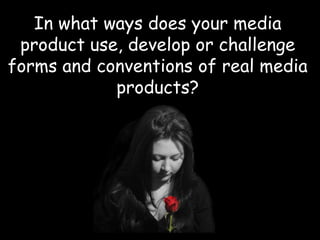 In what ways does your media product use, develop or challenge forms and conventions of real media products? 