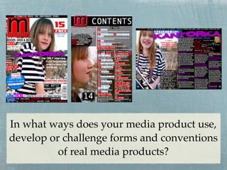 In what ways does your media product use,
develop or challenge forms and conventions
          of real media products?
 