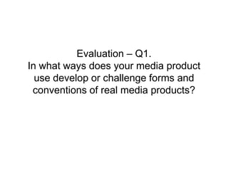 Evaluation – Q1.In what ways does your media product use develop or challenge forms and conventions of real media products? 