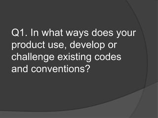 Q1. In what ways does your
product use, develop or
challenge existing codes
and conventions?
 