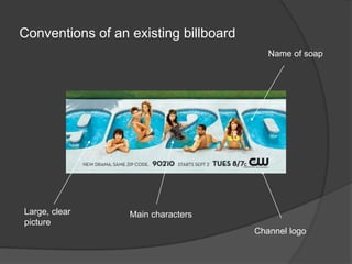 Conventions of an existing billboard
                                          Name of soap




Large, clear      Main characters
picture
                                       Channel logo
 