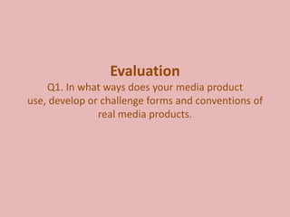 Evaluation
    Q1. In what ways does your media product
use, develop or challenge forms and conventions of
               real media products.
 