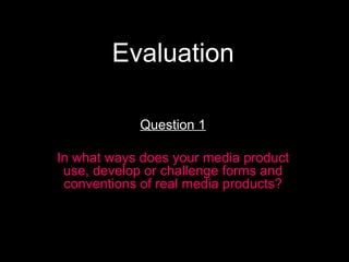 Evaluation Question 1 In what ways does your media product use, develop or challenge forms and conventions of real media products? 