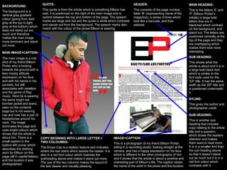 MAIN IMAGE+CAPTION-  The main image is a mid shot of my friend Ellison Porter who is looking towards the ground with a less moody attitude expression on his face and with his hands in his pockets, but still associates with rebellion and the genre of Rap music. Here he is wearing the same bright red bomber jacket and jeans, seen on the contents page but is not wearing cap and now has a pair of headphones around his neck. The image dominates the page and uses bright colours which shows that the article is about him. There is a small caption in the bottom left corner which describes the clothing worn by Ellison on this page (all in capital letters), and the location it was photographed. BACKGROUND- The background is a vertical grey gradient colour (going from dark grey at the top to light grey at the bottom) which does not stand out too much and therefore makes the main image more dominant and stand out more. QUOTE- This quote is from the article which is something Ellison has said, it is positioned on the right of the main image and is central between the top and bottom of the page. The speech marks are large and red and the quote is white which contrasts and stands out from the background. The speech marks also match with the colour of the jacket Ellison is wearing.  HEADER-  This consists of the page number, letter ‘B’ (representing name of the magazine), a series of lines which look like a barcode, and their  website. MAIN HEADING-  This is the letters ‘E’ and ‘P’ (Ellison Porter’s initials) in large bold letters that are in black/red which contrast on the background, and stand out. The letters are positioned centrally at the top of the page and they are overlapping which makes them look more interesting. SUB HEADING-  This shows what the article is about and it is in a large bold black font which is similar to the font style used for the ‘EP’ title. It has the same width as the ‘EP’ title and is positioned underneath it. SUB HEADING-  This is another sub heading that includes copy relating to the article title and a question, which draws the readers attention and makes them want to read more. It is in a smaller font than the sub heading above so that it doesn’t stand out as much but it is in a red font colour which contrasts with it. COPY BEGINNIG WITH LARGE LETTER + TWO COLOUMNS- The Drops Cap is a stylistic feature and indicates where the text starts which assists the reader. It is also in a red font colour which matches the subheading above and makes it stand out more. The use of the two columns makes the layout of the text clearer and visually pleasing. BYLINE-   This gives the author and photographer credit. IMAGE+CAPTION- This is a photograph of my friend Ellison Porter sitting in a recording studio, looking straight at the camera, and has a happy expression on his face which is different to the other photographs of him and it shows that the article is about a positive and interesting part of Ellison’s life. The caption states the name of the artist in the photo and the location. 