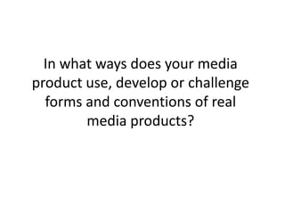 In what ways does your media
product use, develop or challenge
  forms and conventions of real
        media products?
 