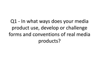 Q1 - In what ways does your media
 product use, develop or challenge
forms and conventions of real media
             products?
 