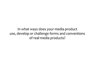 In what ways does your media product
use, develop or challenge forms and conventions
            of real media products?
 