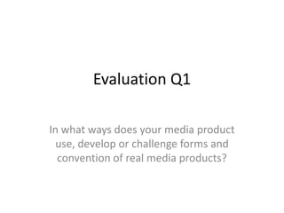 Evaluation Q1

In what ways does your media product
  use, develop or challenge forms and
  convention of real media products?
 