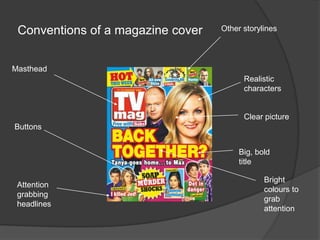 Conventions of a magazine cover   Other storylines




Masthead
                                         Realistic
                                         characters


                                         Clear picture
Buttons


                                        Big, bold
                                        title

                                               Bright
 Attention
                                               colours to
 grabbing
                                               grab
 headlines
                                               attention
 